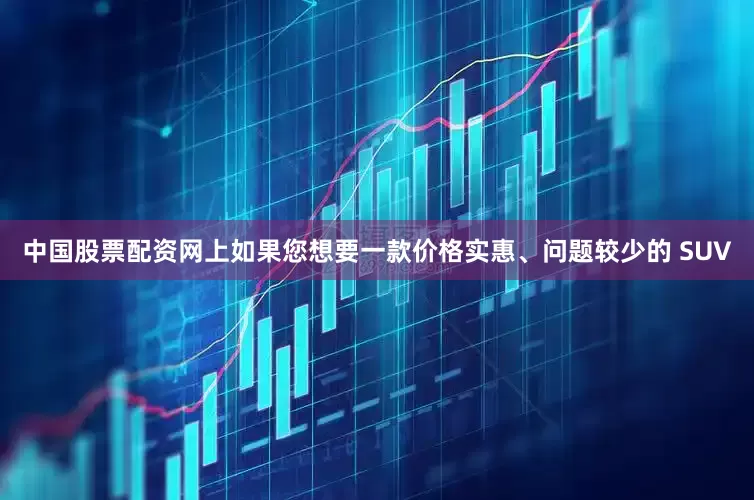 中国股票配资网上如果您想要一款价格实惠、问题较少的 SUV