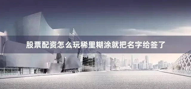 股票配资怎么玩稀里糊涂就把名字给签了