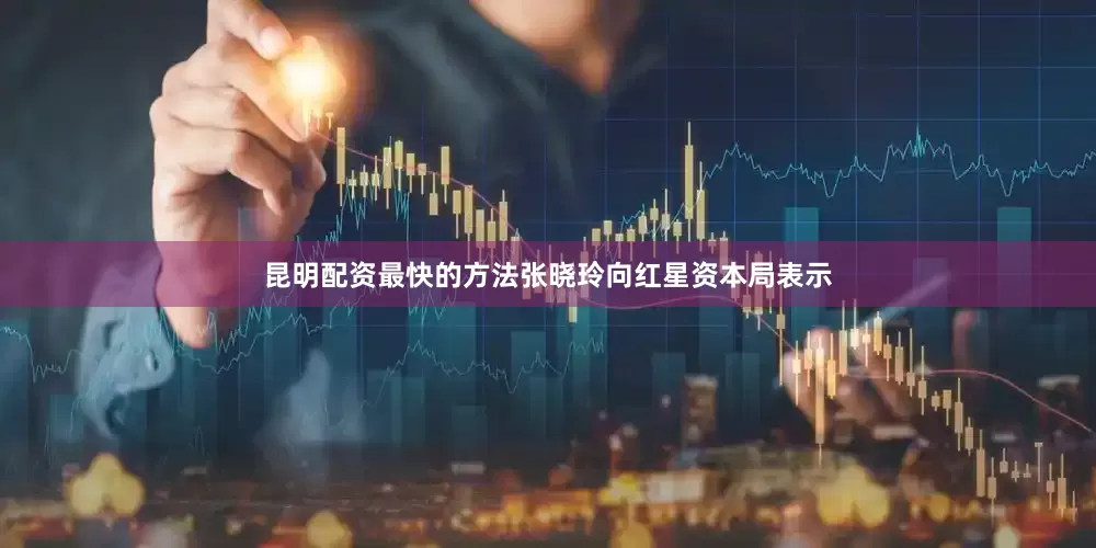 昆明配资最快的方法张晓玲向红星资本局表示
