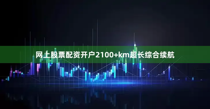 网上股票配资开户2100+km超长综合续航