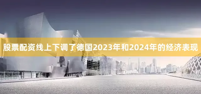 股票配资线上下调了德国2023年和2024年的经济表现