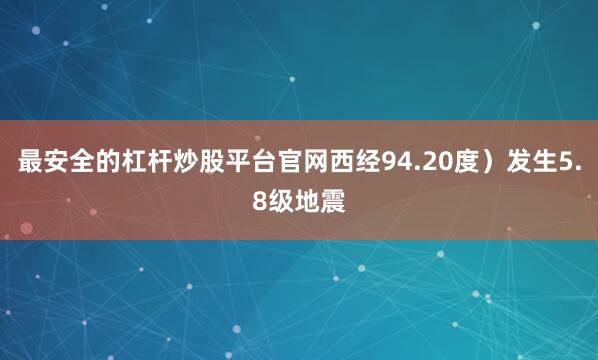 最安全的杠杆炒股平台官网西经94.20度）发生5.8级地震