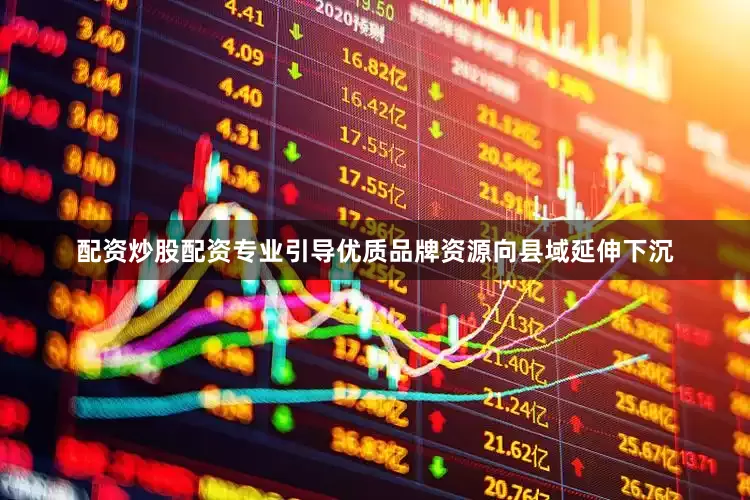 配资炒股配资专业引导优质品牌资源向县域延伸下沉
