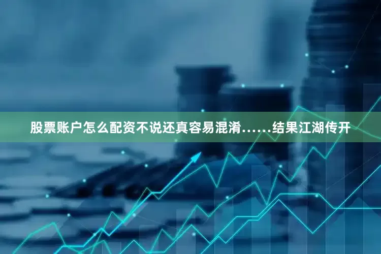 股票账户怎么配资不说还真容易混淆……结果江湖传开