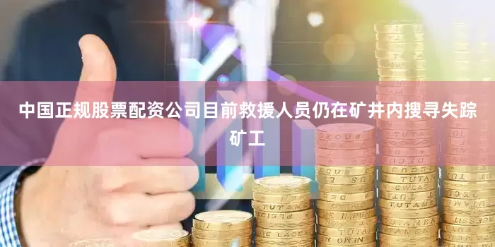 中国正规股票配资公司目前救援人员仍在矿井内搜寻失踪矿工
