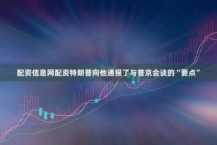 配资信息网配资特朗普向他通报了与普京会谈的“要点”