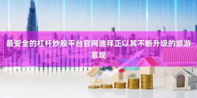 最安全的杠杆炒股平台官网迪拜正以其不断升级的旅游景观